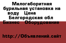 Малогаборитная бурильная установка на воду › Цена ­ 120 000 - Белгородская обл. Бизнес » Оборудование   